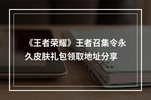 《王者荣耀》王者召集令永久皮肤礼包领取地址分享