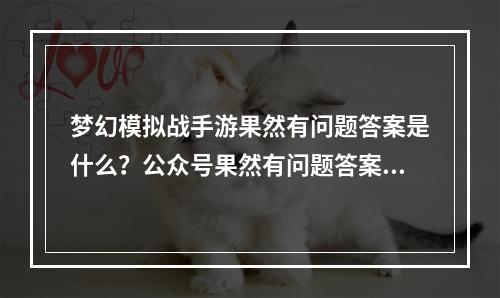 梦幻模拟战手游果然有问题答案是什么？公众号果然有问题答案大全[视频][多图]