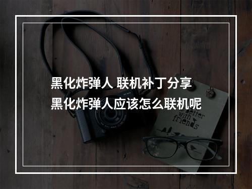 黑化炸弹人 联机补丁分享 黑化炸弹人应该怎么联机呢