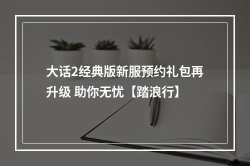 大话2经典版新服预约礼包再升级 助你无忧【踏浪行】