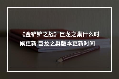 《金铲铲之战》巨龙之巢什么时候更新 巨龙之巢版本更新时间