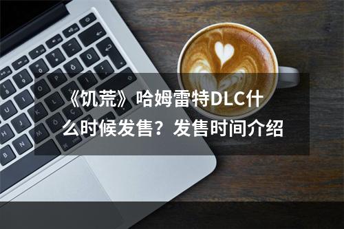 《饥荒》哈姆雷特DLC什么时候发售？发售时间介绍