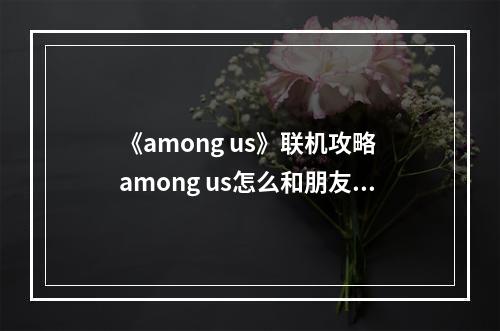 《among us》联机攻略 among us怎么和朋友联机