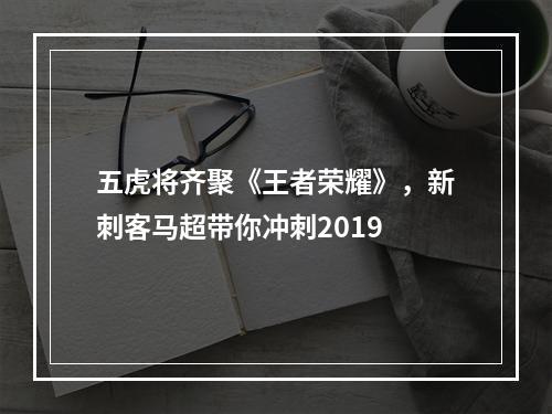 五虎将齐聚《王者荣耀》，新刺客马超带你冲刺2019