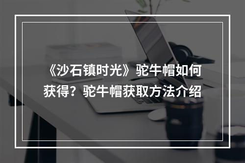 《沙石镇时光》驼牛帽如何获得？驼牛帽获取方法介绍