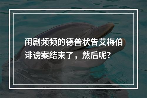 闹剧频频的德普状告艾梅伯诽谤案结束了，然后呢？