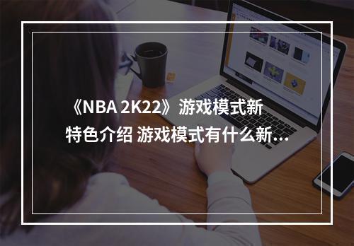 《NBA 2K22》游戏模式新特色介绍 游戏模式有什么新特色？