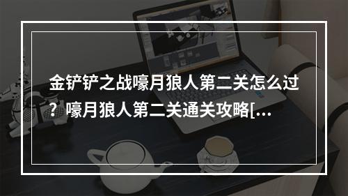 金铲铲之战嚎月狼人第二关怎么过？嚎月狼人第二关通关攻略[多图]