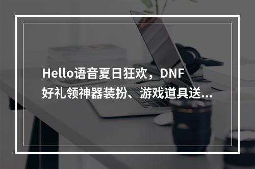 Hello语音夏日狂欢，DNF好礼领神器装扮、游戏道具送不停！