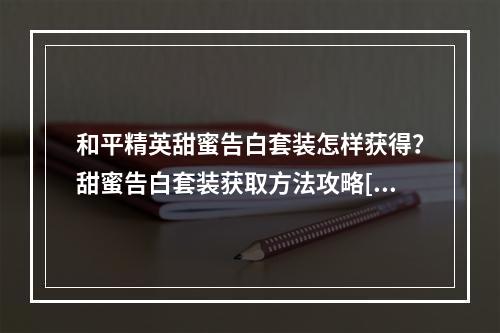 和平精英甜蜜告白套装怎样获得？甜蜜告白套装获取方法攻略[视频][多图]