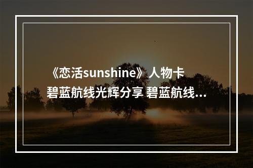 《恋活sunshine》人物卡碧蓝航线光辉分享 碧蓝航线光辉怎么捏？