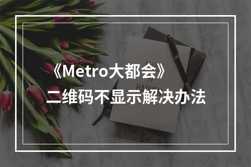 《Metro大都会》二维码不显示解决办法