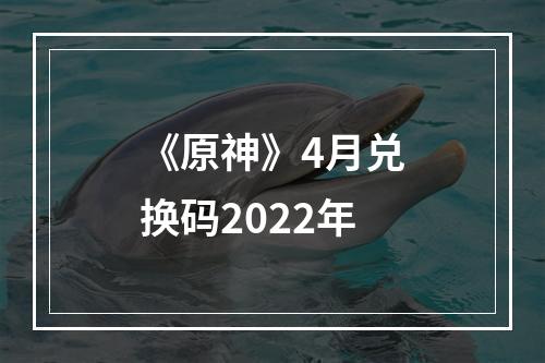 《原神》4月兑换码2022年