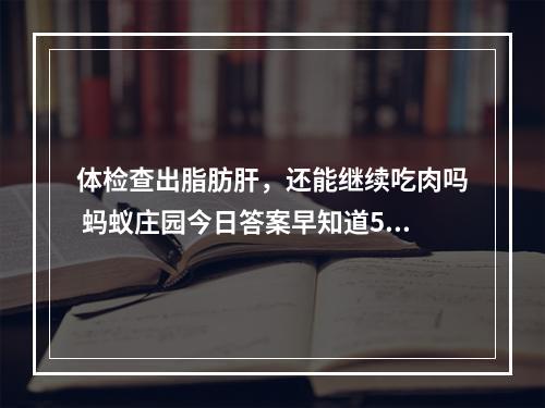 体检查出脂肪肝，还能继续吃肉吗 蚂蚁庄园今日答案早知道5月25日