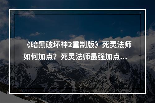 《暗黑破坏神2重制版》死灵法师如何加点？死灵法师最强加点推荐