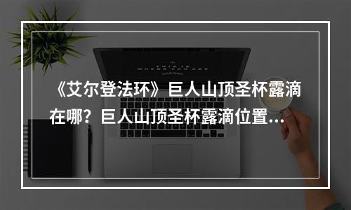 《艾尔登法环》巨人山顶圣杯露滴在哪？巨人山顶圣杯露滴位置一览