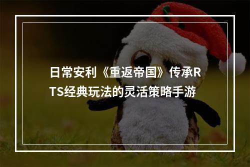 日常安利《重返帝国》传承RTS经典玩法的灵活策略手游