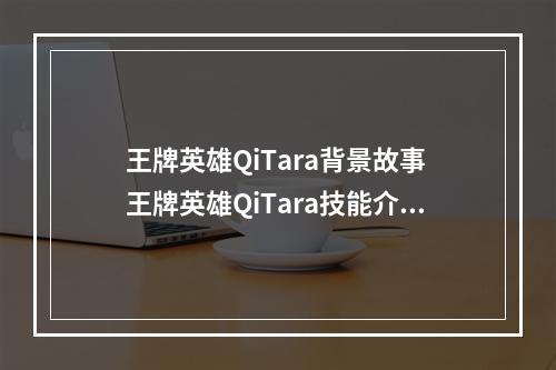 王牌英雄QiTara背景故事 王牌英雄QiTara技能介绍