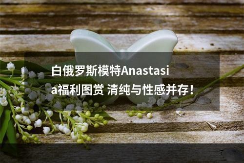 白俄罗斯模特Anastasia福利图赏 清纯与性感并存！