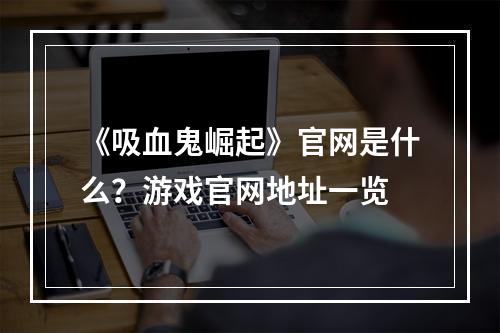 《吸血鬼崛起》官网是什么？游戏官网地址一览