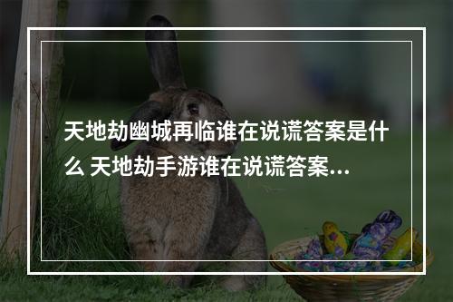 天地劫幽城再临谁在说谎答案是什么 天地劫手游谁在说谎答案攻略