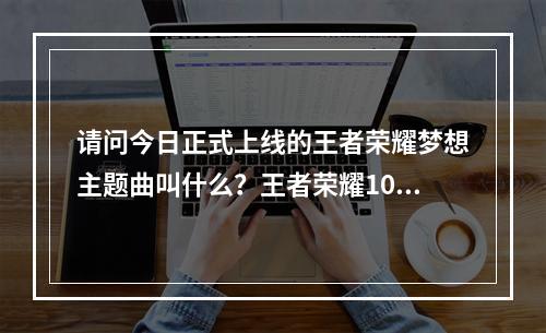 请问今日正式上线的王者荣耀梦想主题曲叫什么？王者荣耀10月22日微信每日一题答案