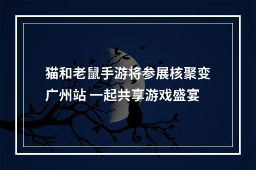 猫和老鼠手游将参展核聚变广州站 一起共享游戏盛宴