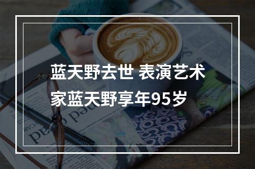 蓝天野去世 表演艺术家蓝天野享年95岁