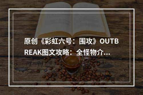 原创《彩虹六号：围攻》OUTBREAK图文攻略：全怪物介绍+全可用干员+全游戏模式+全难度指南+故事设定+游戏介绍+配置需求