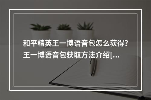 和平精英王一博语音包怎么获得？王一博语音包获取方法介绍[多图]