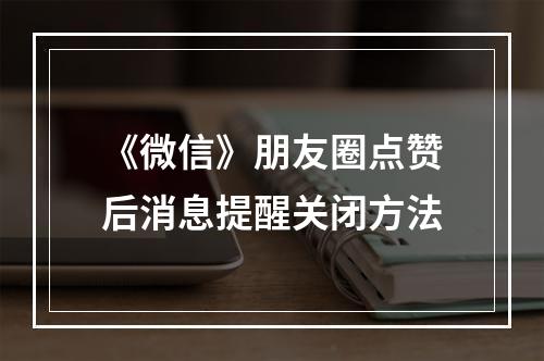 《微信》朋友圈点赞后消息提醒关闭方法