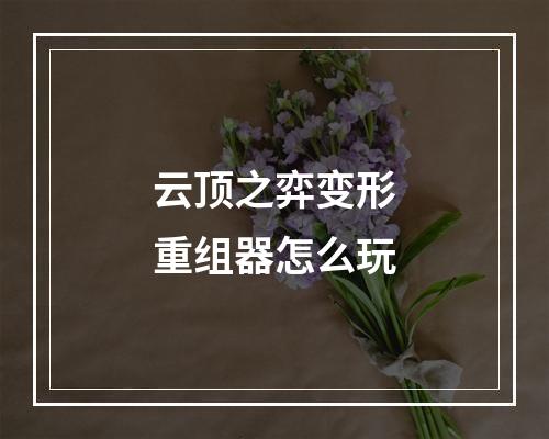 云顶之弈变形重组器怎么玩