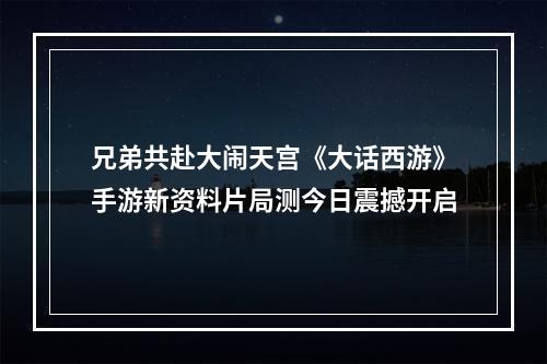 兄弟共赴大闹天宫《大话西游》手游新资料片局测今日震撼开启