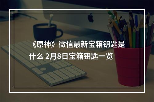 《原神》微信最新宝箱钥匙是什么 2月8日宝箱钥匙一览