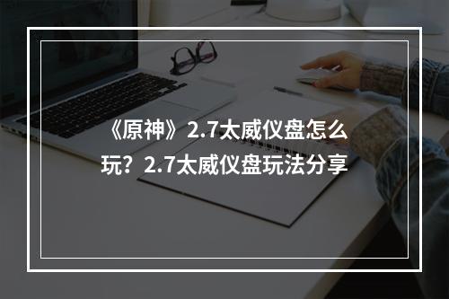 《原神》2.7太威仪盘怎么玩？2.7太威仪盘玩法分享