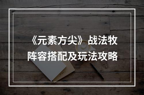 《元素方尖》战法牧阵容搭配及玩法攻略