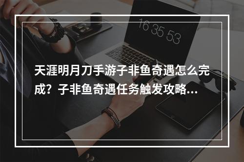 天涯明月刀手游子非鱼奇遇怎么完成？子非鱼奇遇任务触发攻略[视频][多图]