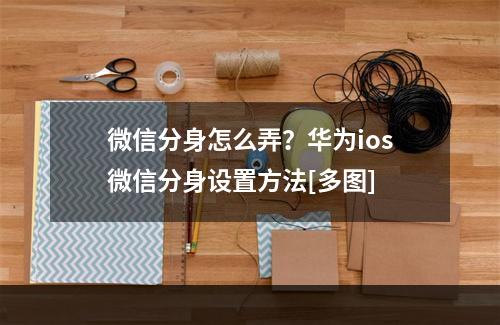 微信分身怎么弄？华为ios微信分身设置方法[多图]