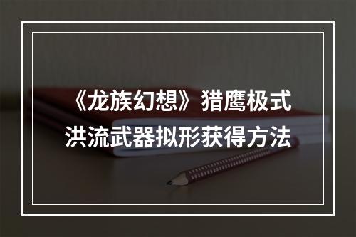 《龙族幻想》猎鹰极式洪流武器拟形获得方法