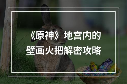 《原神》地宫内的壁画火把解密攻略