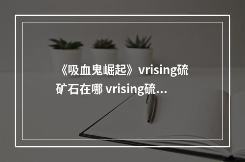 《吸血鬼崛起》vrising硫矿石在哪 vrising硫矿石位置介绍