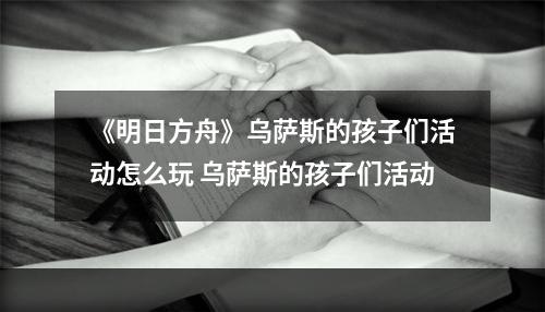 《明日方舟》乌萨斯的孩子们活动怎么玩 乌萨斯的孩子们活动