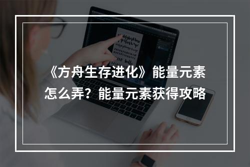 《方舟生存进化》能量元素怎么弄？能量元素获得攻略