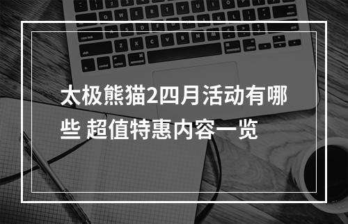 太极熊猫2四月活动有哪些 超值特惠内容一览