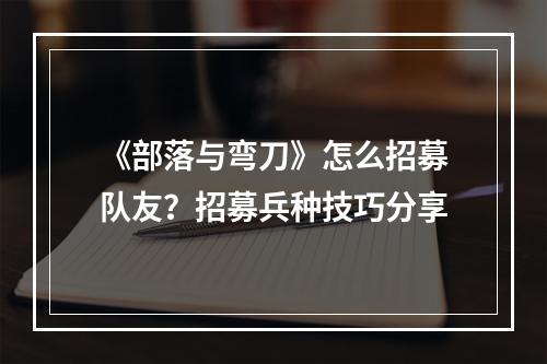 《部落与弯刀》怎么招募队友？招募兵种技巧分享