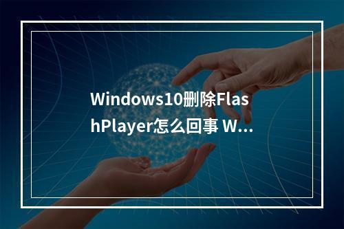 Windows10删除FlashPlayer怎么回事 Windows10删除FlashPlayer介绍