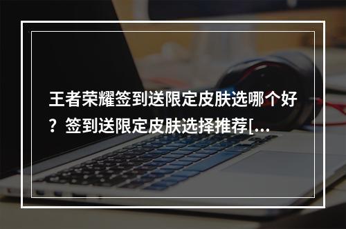 王者荣耀签到送限定皮肤选哪个好？签到送限定皮肤选择推荐[多图]