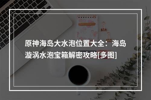 原神海岛大水泡位置大全：海岛漩涡水泡宝箱解密攻略[多图]