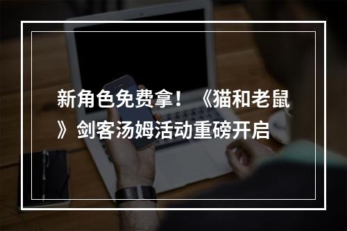 新角色免费拿！《猫和老鼠》剑客汤姆活动重磅开启