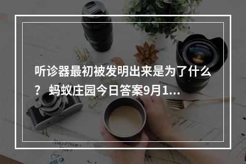 听诊器最初被发明出来是为了什么？ 蚂蚁庄园今日答案9月16日